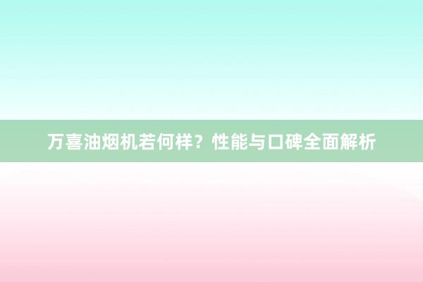 万喜油烟机若何样？性能与口碑全面解析