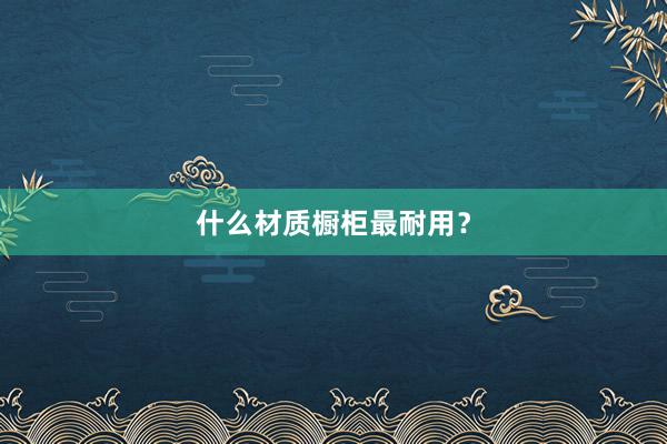 什么材质橱柜最耐用？