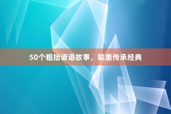 50个粗拙谚语故事,聪惠传承经典