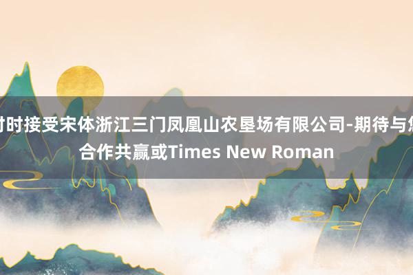 时时接受宋体浙江三门凤凰山农垦场有限公司-期待与您合作共赢或Times New Roman